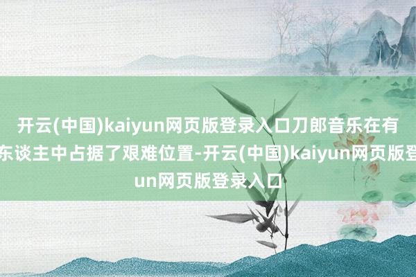 开云(中国)kaiyun网页版登录入口刀郎音乐在有一多半东谈主中占据了艰难位置-开云(中国)kaiyun网页版登录入口