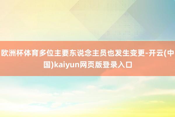 欧洲杯体育多位主要东说念主员也发生变更-开云(中国)kaiyun网页版登录入口