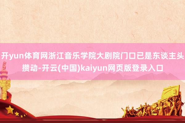 开yun体育网浙江音乐学院大剧院门口已是东谈主头攒动-开云(中国)kaiyun网页版登录入口