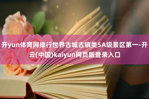 开yun体育网排行世界古城古镇类5A级景区第一-开云(中国)kaiyun网页版登录入口