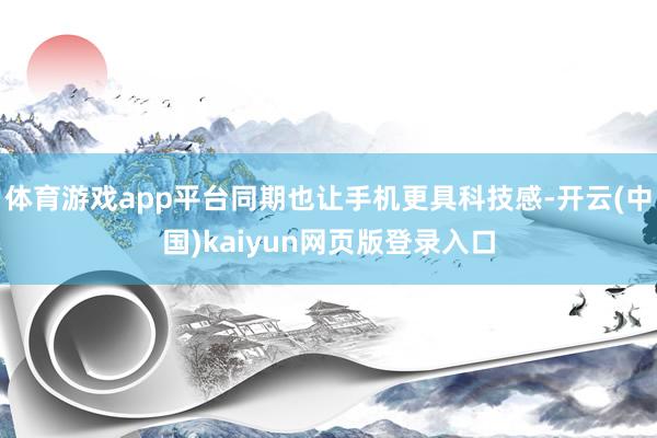 体育游戏app平台同期也让手机更具科技感-开云(中国)kaiyun网页版登录入口
