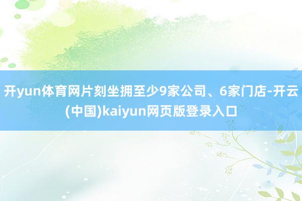 开yun体育网片刻坐拥至少9家公司、6家门店-开云(中国)kaiyun网页版登录入口