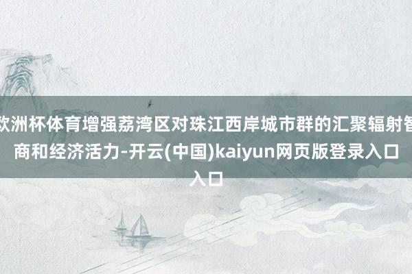 欧洲杯体育增强荔湾区对珠江西岸城市群的汇聚辐射智商和经济活力-开云(中国)kaiyun网页版登录入口