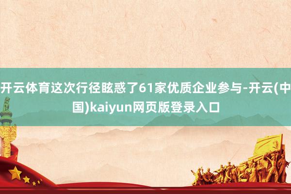 开云体育这次行径眩惑了61家优质企业参与-开云(中国)kaiyun网页版登录入口