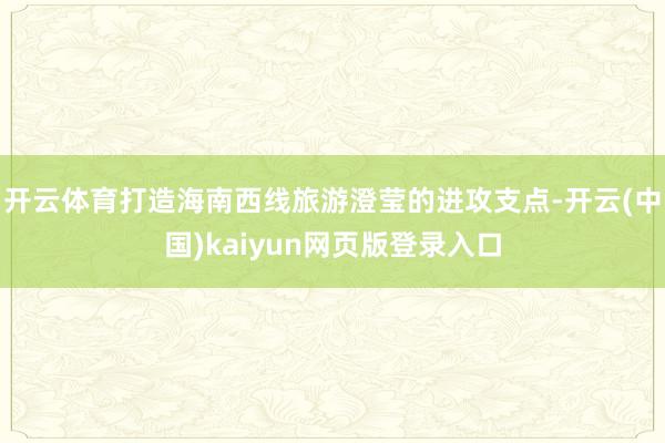 开云体育打造海南西线旅游澄莹的进攻支点-开云(中国)kaiyun网页版登录入口