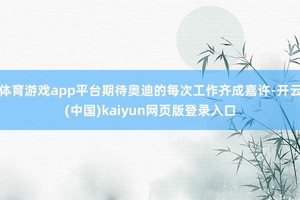 体育游戏app平台期待奥迪的每次工作齐成嘉许-开云(中国)kaiyun网页版登录入口