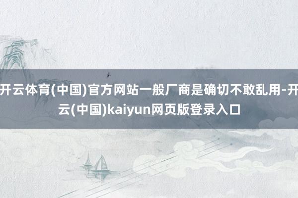 开云体育(中国)官方网站一般厂商是确切不敢乱用-开云(中国)kaiyun网页版登录入口