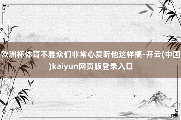 欧洲杯体育不雅众们非常心爱听他这样搞-开云(中国)kaiyun网页版登录入口