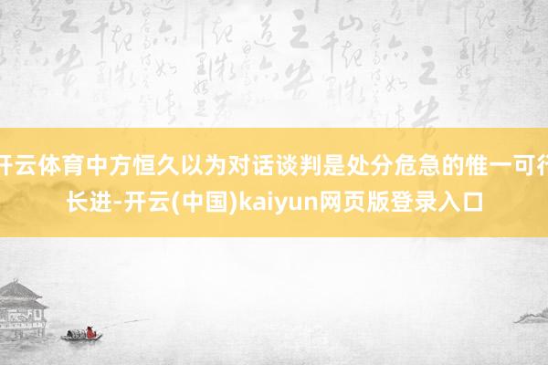 开云体育中方恒久以为对话谈判是处分危急的惟一可行长进-开云(中国)kaiyun网页版登录入口