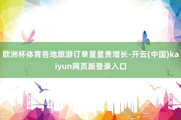 欧洲杯体育各地旅游订单量显贵增长-开云(中国)kaiyun网页版登录入口