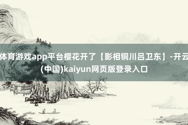 体育游戏app平台樱花开了【影相铜川吕卫东】-开云(中国)kaiyun网页版登录入口