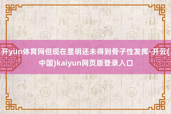开yun体育网但现在显明还未得到骨子性发挥-开云(中国)kaiyun网页版登录入口