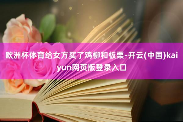 欧洲杯体育给女方买了鸡柳和板栗-开云(中国)kaiyun网页版登录入口