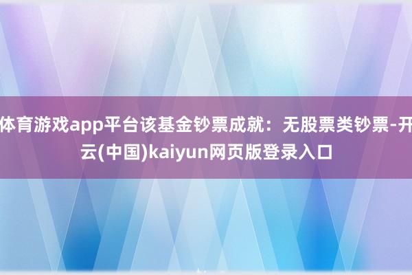 体育游戏app平台该基金钞票成就：无股票类钞票-开云(中国)kaiyun网页版登录入口