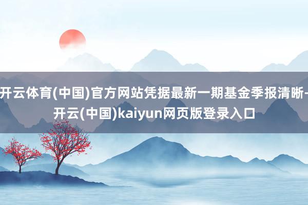 开云体育(中国)官方网站凭据最新一期基金季报清晰-开云(中国)kaiyun网页版登录入口