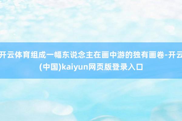 开云体育组成一幅东说念主在画中游的独有画卷-开云(中国)kaiyun网页版登录入口