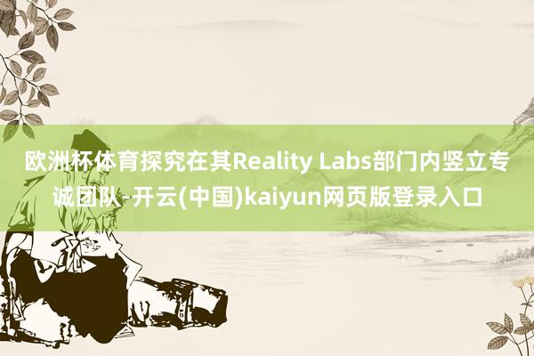 欧洲杯体育探究在其Reality Labs部门内竖立专诚团队-开云(中国)kaiyun网页版登录入口