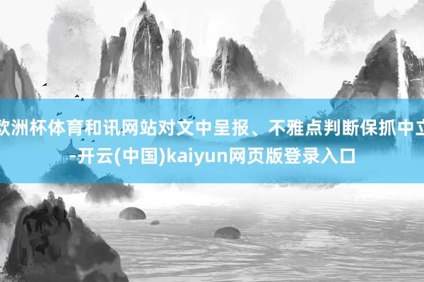 欧洲杯体育和讯网站对文中呈报、不雅点判断保抓中立-开云(中国)kaiyun网页版登录入口