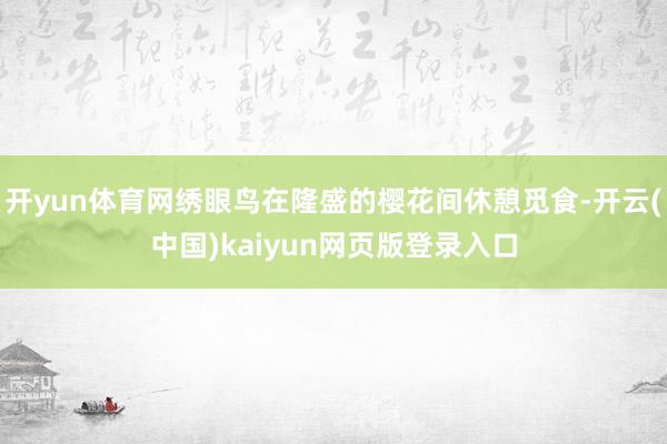 开yun体育网绣眼鸟在隆盛的樱花间休憩觅食-开云(中国)kaiyun网页版登录入口