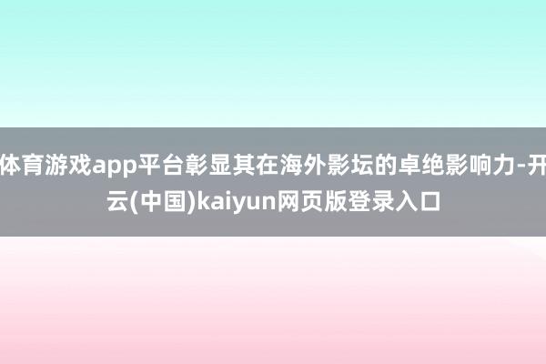 体育游戏app平台彰显其在海外影坛的卓绝影响力-开云(中国)kaiyun网页版登录入口