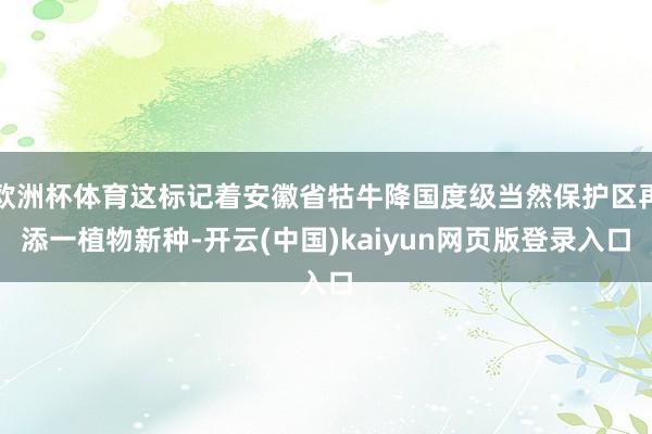 欧洲杯体育这标记着安徽省牯牛降国度级当然保护区再添一植物新种-开云(中国)kaiyun网页版登录入口