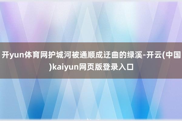 开yun体育网护城河被通顺成迂曲的绿溪-开云(中国)kaiyun网页版登录入口