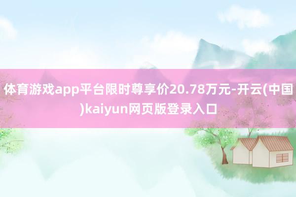 体育游戏app平台限时尊享价20.78万元-开云(中国)kaiyun网页版登录入口