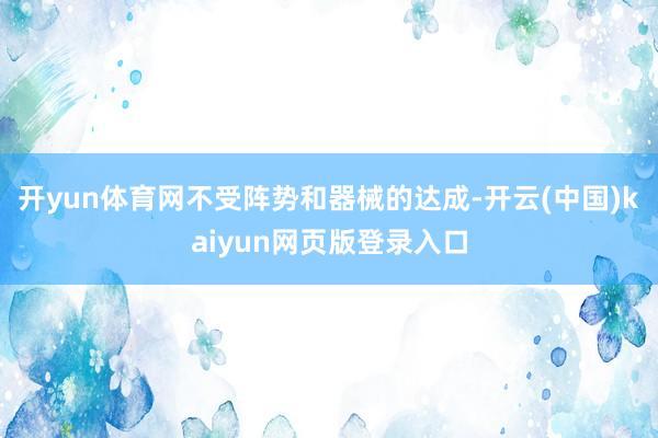开yun体育网不受阵势和器械的达成-开云(中国)kaiyun网页版登录入口