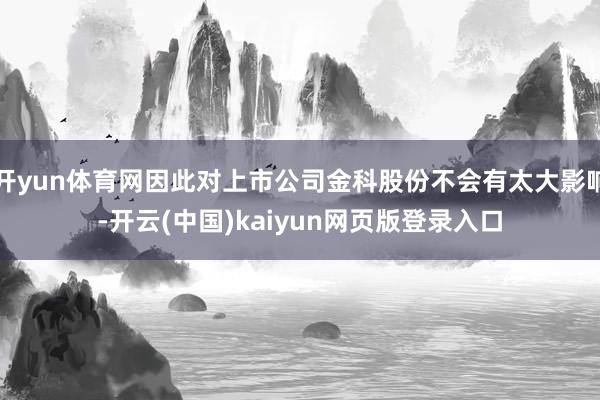 开yun体育网因此对上市公司金科股份不会有太大影响-开云(中国)kaiyun网页版登录入口