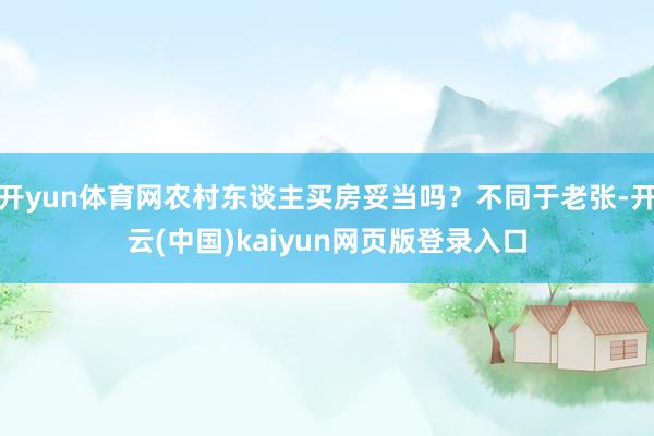 开yun体育网农村东谈主买房妥当吗？不同于老张-开云(中国)kaiyun网页版登录入口
