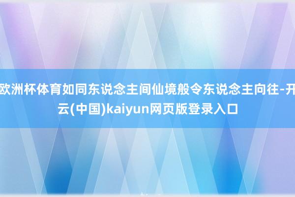 欧洲杯体育如同东说念主间仙境般令东说念主向往-开云(中国)kaiyun网页版登录入口