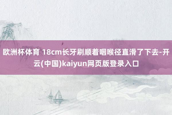 欧洲杯体育 　　18cm长牙刷顺着咽喉径直滑了下去-开云(中国)kaiyun网页版登录入口