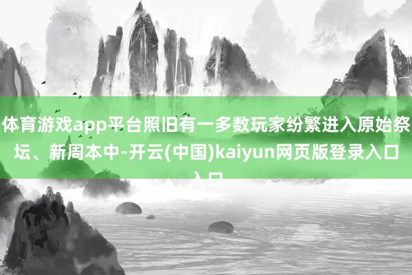 体育游戏app平台照旧有一多数玩家纷繁进入原始祭坛、新周本中-开云(中国)kaiyun网页版登录入口