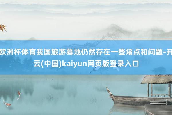 欧洲杯体育我国旅游蓦地仍然存在一些堵点和问题-开云(中国)kaiyun网页版登录入口
