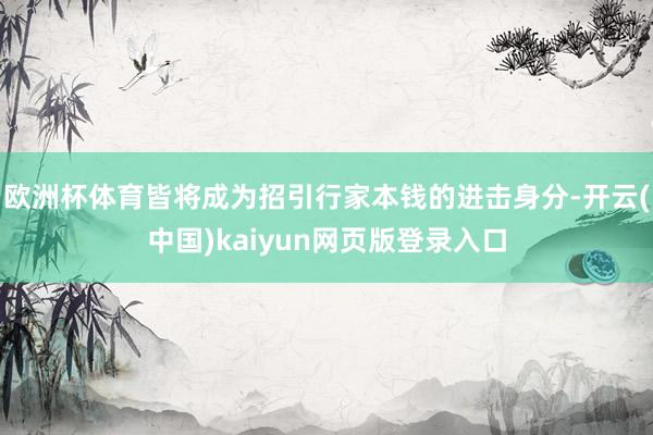 欧洲杯体育皆将成为招引行家本钱的进击身分-开云(中国)kaiyun网页版登录入口