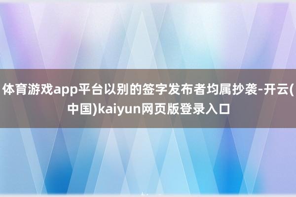 体育游戏app平台以别的签字发布者均属抄袭-开云(中国)kaiyun网页版登录入口