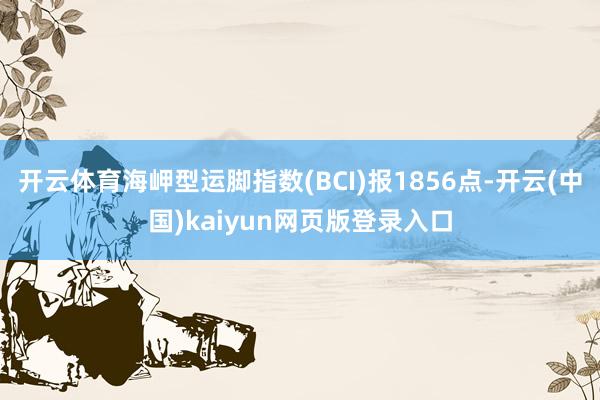 开云体育海岬型运脚指数(BCI)报1856点-开云(中国)kaiyun网页版登录入口