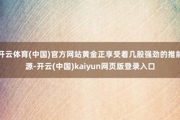 开云体育(中国)官方网站黄金正享受着几股强劲的推能源-开云(中国)kaiyun网页版登录入口
