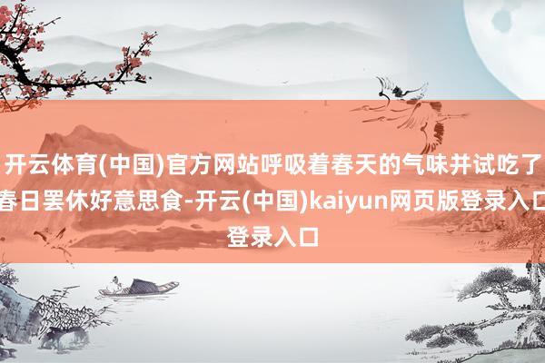开云体育(中国)官方网站呼吸着春天的气味并试吃了春日罢休好意思食-开云(中国)kaiyun网页版登录入口