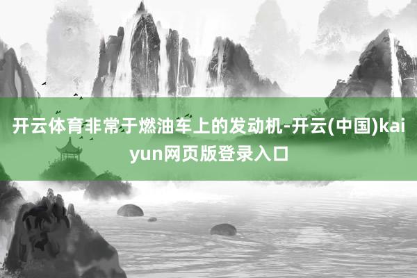 开云体育非常于燃油车上的发动机-开云(中国)kaiyun网页版登录入口
