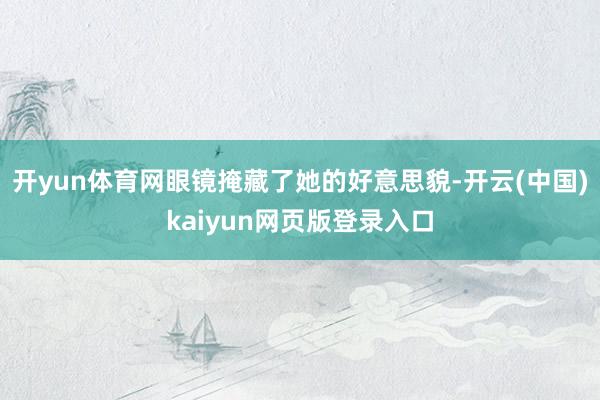 开yun体育网眼镜掩藏了她的好意思貌-开云(中国)kaiyun网页版登录入口
