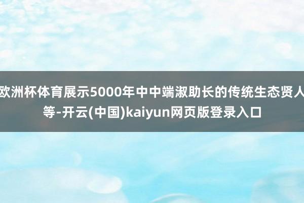 欧洲杯体育展示5000年中中端淑助长的传统生态贤人等-开云(中国)kaiyun网页版登录入口