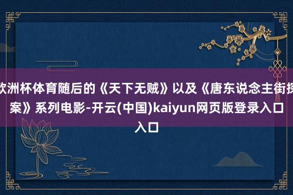 欧洲杯体育随后的《天下无贼》以及《唐东说念主街探案》系列电影-开云(中国)kaiyun网页版登录入口