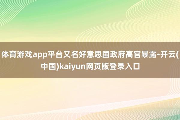 体育游戏app平台又名好意思国政府高官暴露-开云(中国)kaiyun网页版登录入口
