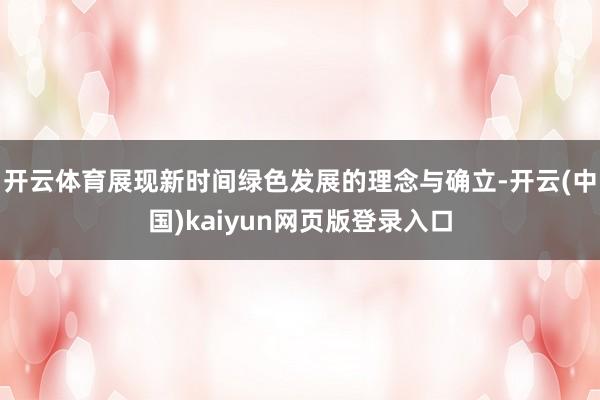 开云体育展现新时间绿色发展的理念与确立-开云(中国)kaiyun网页版登录入口