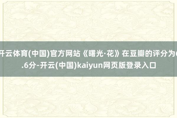 开云体育(中国)官方网站《曙光·花》在豆瓣的评分为6.6分-开云(中国)kaiyun网页版登录入口