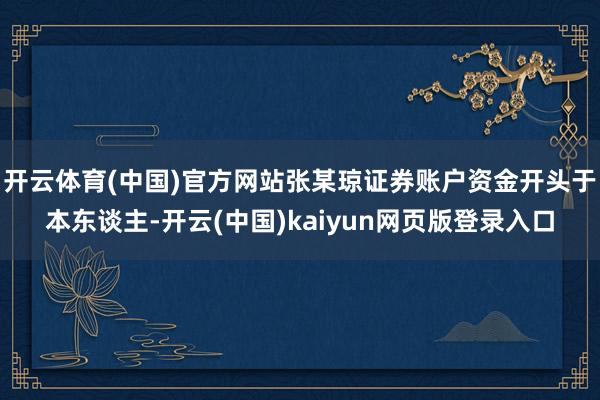 开云体育(中国)官方网站张某琼证券账户资金开头于本东谈主-开云(中国)kaiyun网页版登录入口