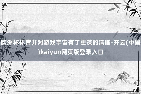 欧洲杯体育并对游戏宇宙有了更深的清晰-开云(中国)kaiyun网页版登录入口