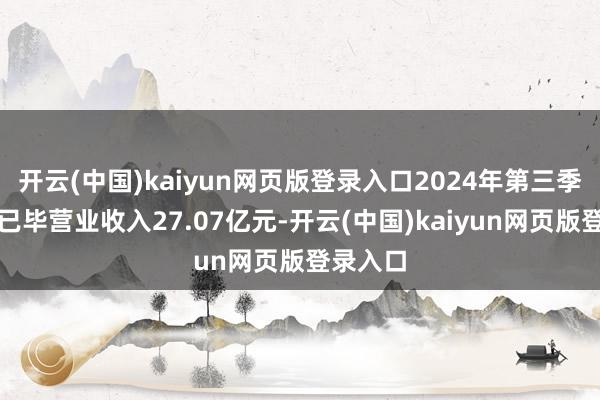 开云(中国)kaiyun网页版登录入口2024年第三季度公司已毕营业收入27.07亿元-开云(中国)kaiyun网页版登录入口