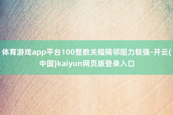 体育游戏app平台100整数关隘隔邻阻力较强-开云(中国)kaiyun网页版登录入口